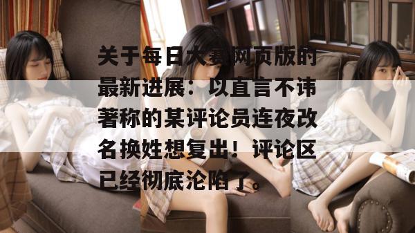 关于每日大赛网页版的最新进展：以直言不讳著称的某评论员连夜改名换姓想复出！评论区已经彻底沦陷了。