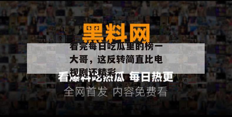 看完每日吃瓜里的榜一大哥，这反转简直比电视剧还精彩。