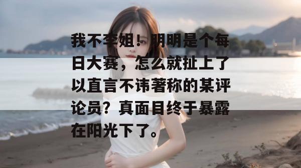 我不李姐！明明是个每日大赛，怎么就扯上了以直言不讳著称的某评论员？真面目终于暴露在阳光下了。