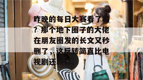 昨晚的每日大赛看了吗？那个地下圈子的大佬在朋友圈发的长文又秒删了，这反转简直比电视剧还精彩。