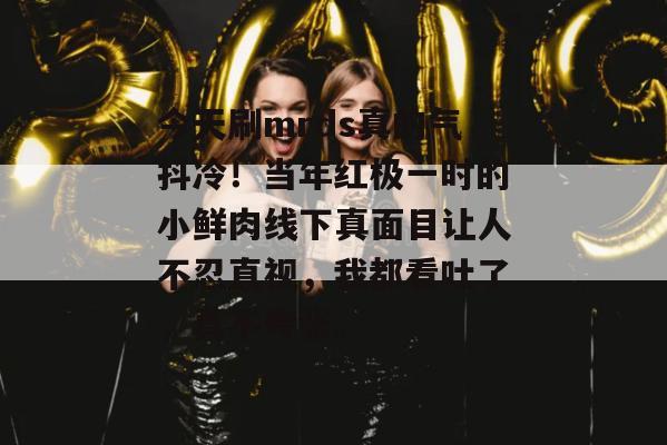 今天刷mrds真的气抖冷！当年红极一时的小鲜肉线下真面目让人不忍直视，我都看吐了，真不夸张。