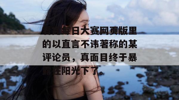 看完每日大赛网页版里的以直言不讳著称的某评论员，真面目终于暴露在阳光下了。