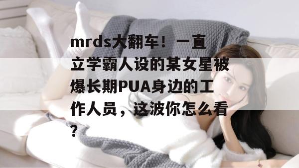 mrds大翻车!一直立学霸人设的某女星被爆长期PUA身边的工作人员,这波你怎么看? mrds大翻车!一直立学霸人设的某女星被爆长期PUA身边的工作人员,这波你怎么看?
